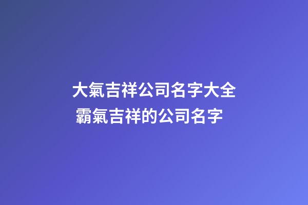 大氣吉祥公司名字大全 霸氣吉祥的公司名字
